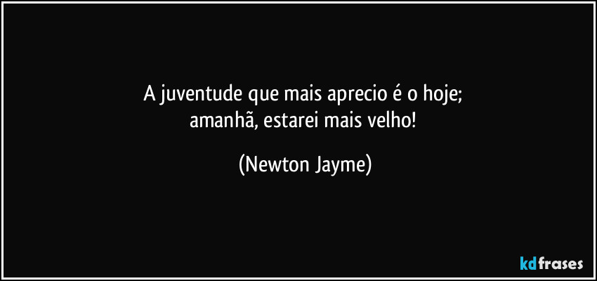 A juventude que mais aprecio é o hoje; 
amanhã, estarei mais velho! (Newton Jayme)