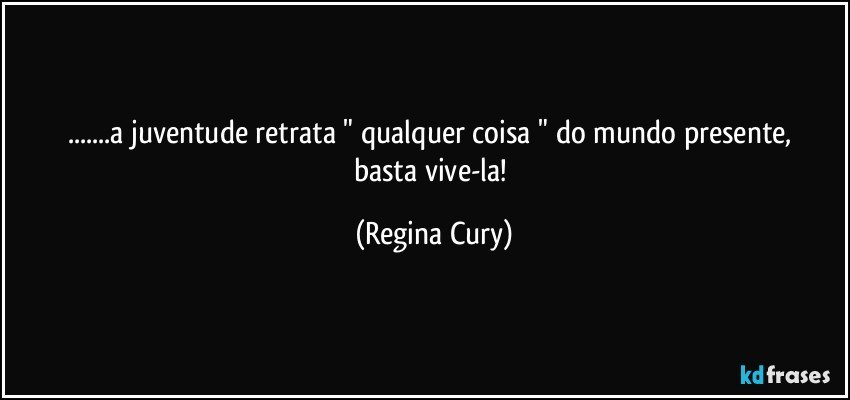 ...a juventude retrata  "  qualquer coisa "  do mundo presente, basta vive-la! (Regina Cury)