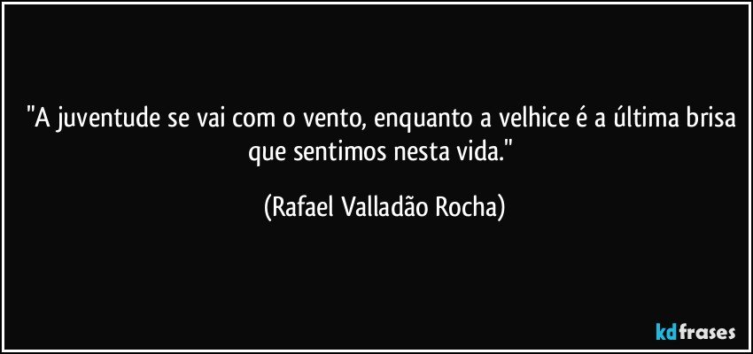 "A juventude se vai com o vento, enquanto a velhice é a última brisa que sentimos nesta vida." (Rafael Valladão Rocha)