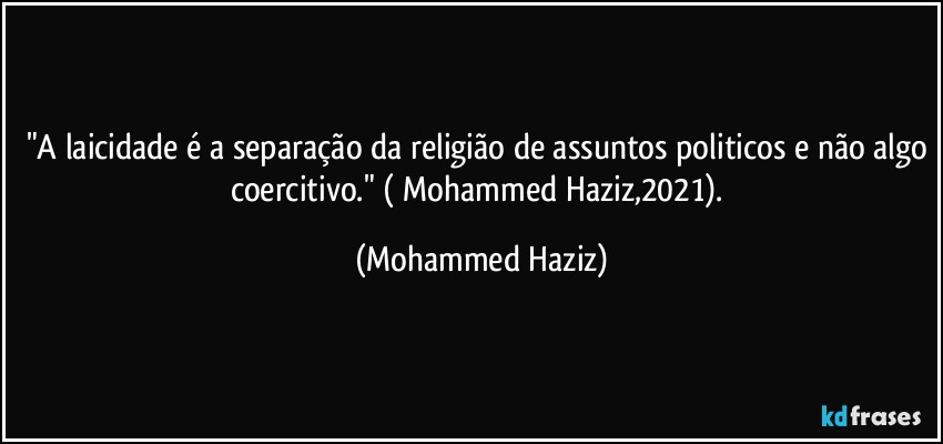"A laicidade é a separação da religião de assuntos politicos e não algo coercitivo." ( Mohammed Haziz,2021). (Mohammed Haziz)
