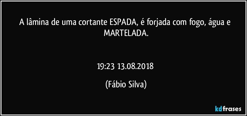 A lâmina de uma cortante ESPADA, é forjada com fogo, água e MARTELADA.


19:23  13.08.2018 (Fábio Silva)