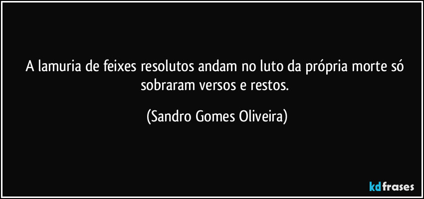A lamuria de feixes resolutos andam no luto da própria morte só sobraram versos e restos. (Sandro Gomes Oliveira)