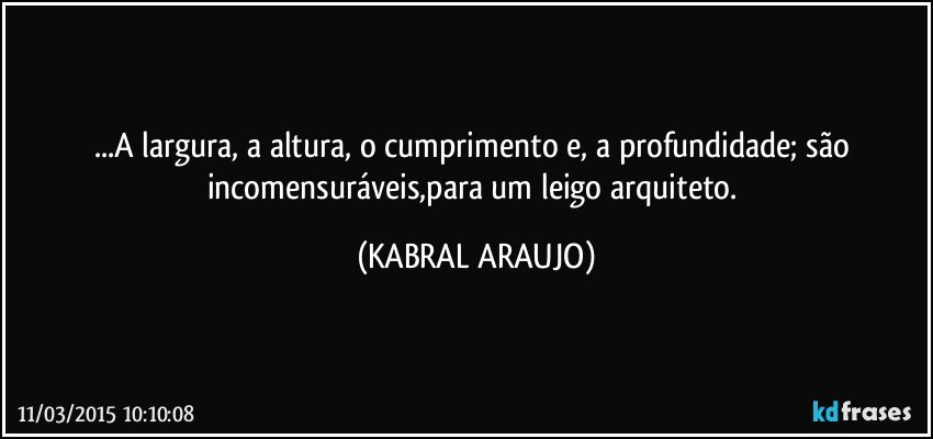 ...A largura, a altura, o cumprimento e, a profundidade; são incomensuráveis,para um leigo arquiteto. (KABRAL ARAUJO)