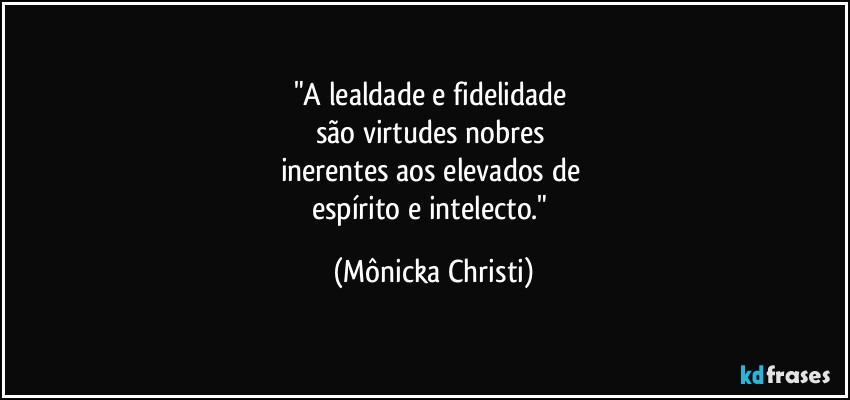 "A lealdade e fidelidade 
são virtudes nobres 
inerentes aos elevados de 
espírito e intelecto." (Mônicka Christi)