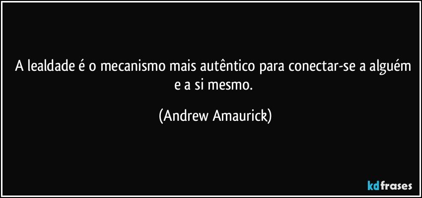 A lealdade é o mecanismo mais autêntico para conectar-se a alguém e a si mesmo. (Andrew Amaurick)