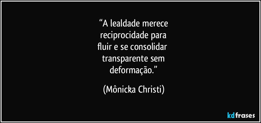 “A lealdade merece
 reciprocidade para 
fluir e se consolidar 
transparente sem
 deformação.” (Mônicka Christi)