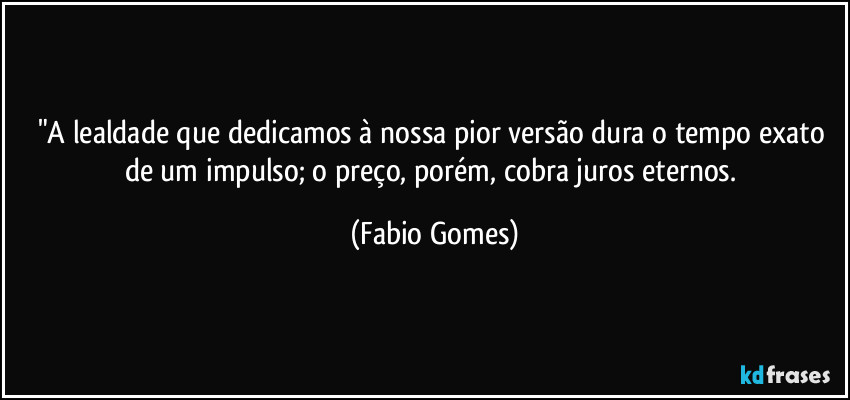 "A lealdade que dedicamos à nossa pior versão dura o tempo exato de um impulso; o preço, porém, cobra juros eternos. (Fabio Gomes)