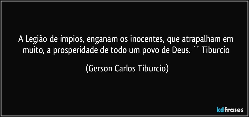 A Legião de ímpios, enganam os inocentes, que atrapalham em muito, a prosperidade de todo um povo de Deus. ´´ Tiburcio (Gerson Carlos Tiburcio)