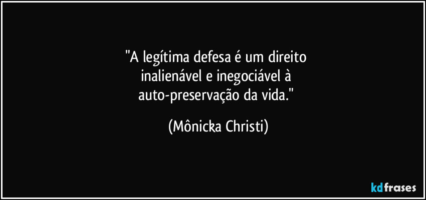 "A legítima defesa é um direito 
inalienável e inegociável à 
auto-preservação da vida." (Mônicka Christi)