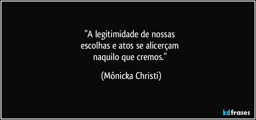 "A legitimidade de nossas 
escolhas e atos se alicerçam 
naquilo que cremos." (Mônicka Christi)