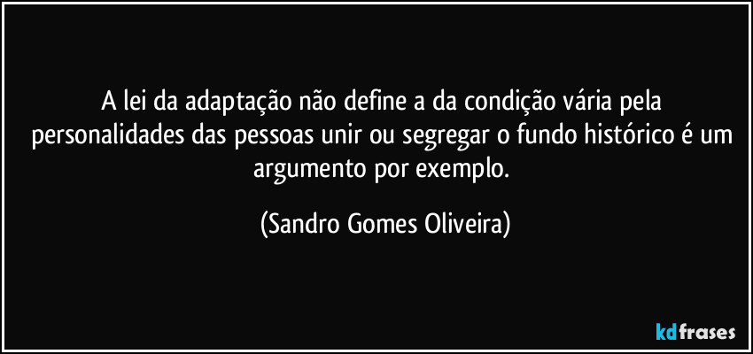 A lei da adaptação não define a da condição vária pela personalidades das pessoas unir ou segregar o fundo histórico é um argumento por exemplo. (Sandro Gomes Oliveira)