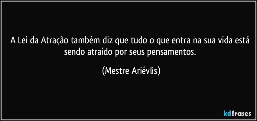 A Lei da Atração também diz que tudo o que entra na sua vida está sendo atraído por seus pensamentos. (Mestre Ariévlis)