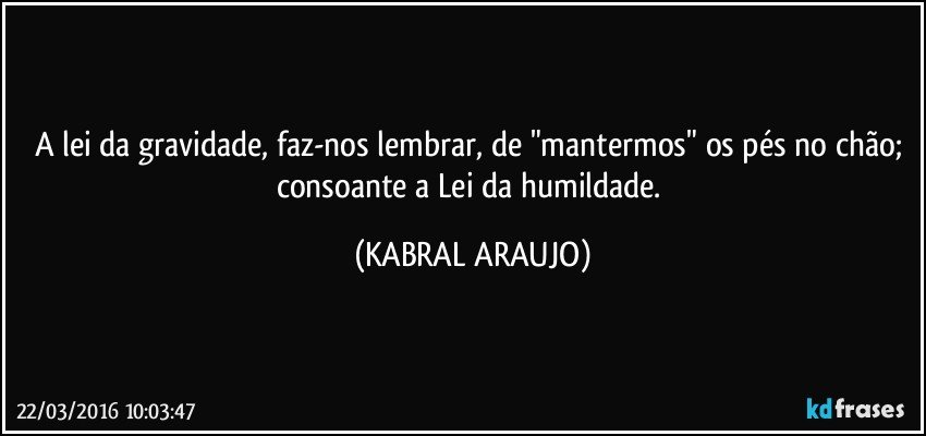 A lei da gravidade, faz-nos lembrar, de "mantermos" os pés no chão; consoante a Lei da humildade. (KABRAL ARAUJO)