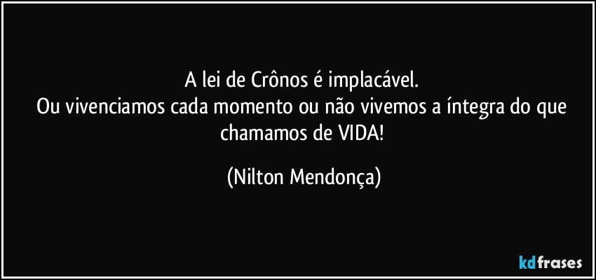 A lei de Crônos é implacável. 
Ou vivenciamos cada momento ou não vivemos a íntegra do que chamamos de VIDA! (Nilton Mendonça)