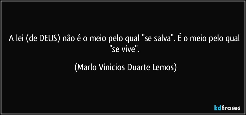 A lei (de DEUS) não é o meio pelo qual "se salva". É o meio pelo qual "se vive". (Marlo Vinicios Duarte Lemos)