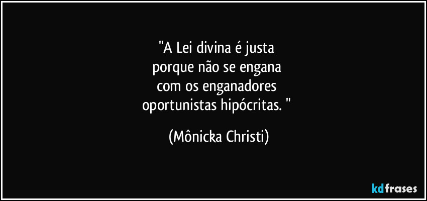 "A Lei divina é justa 
porque não se engana 
com os enganadores 
oportunistas hipócritas. " (Mônicka Christi)