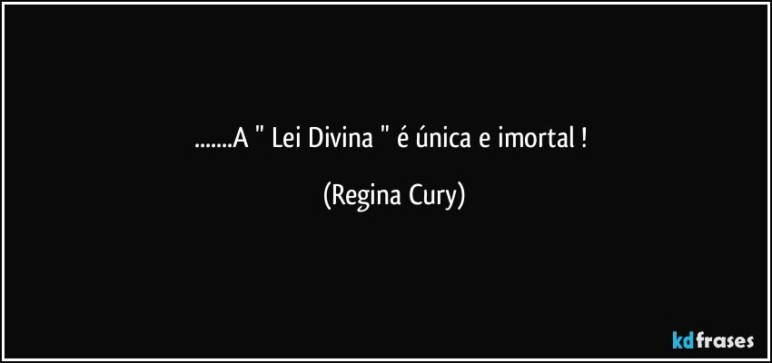 ...A " Lei  Divina " é  única e imortal  ! (Regina Cury)