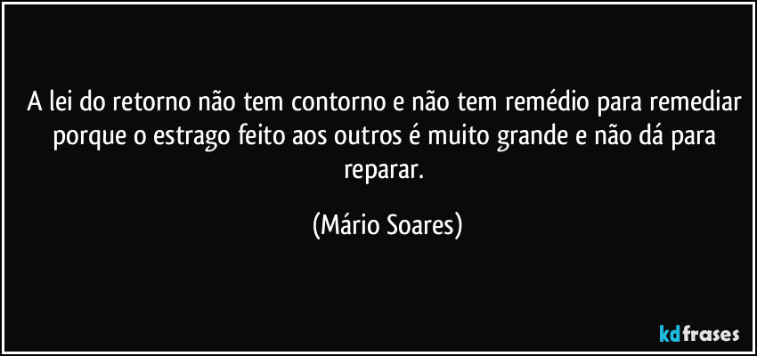 A lei do retorno não tem contorno e não tem remédio para remediar porque o estrago feito aos outros é muito grande e não dá para reparar. (Mário Soares)