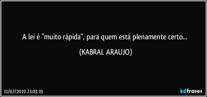 A lei é "muito rápida", para quem está plenamente certo... (KABRAL ARAUJO)