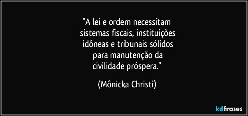 "A lei e ordem necessitam
 sistemas fiscais, instituições
 idôneas e tribunais sólidos
 para manutenção da
 civilidade próspera." (Mônicka Christi)