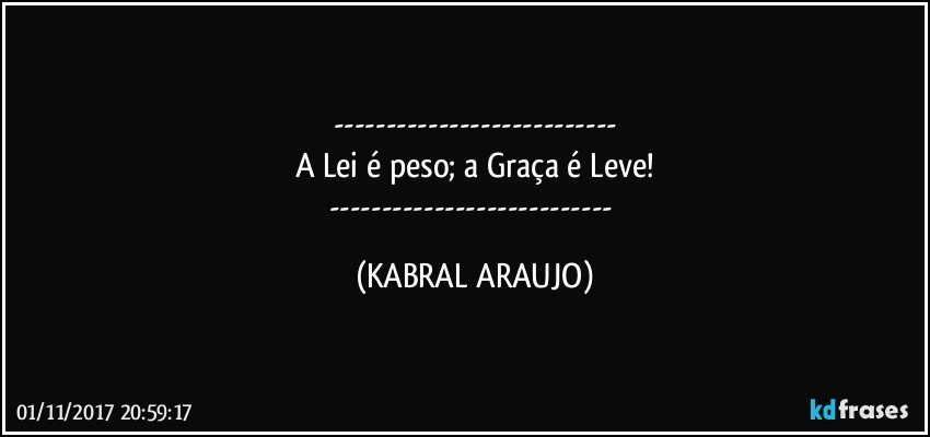 ---
A Lei é peso; a Graça é Leve!
--- (KABRAL ARAUJO)