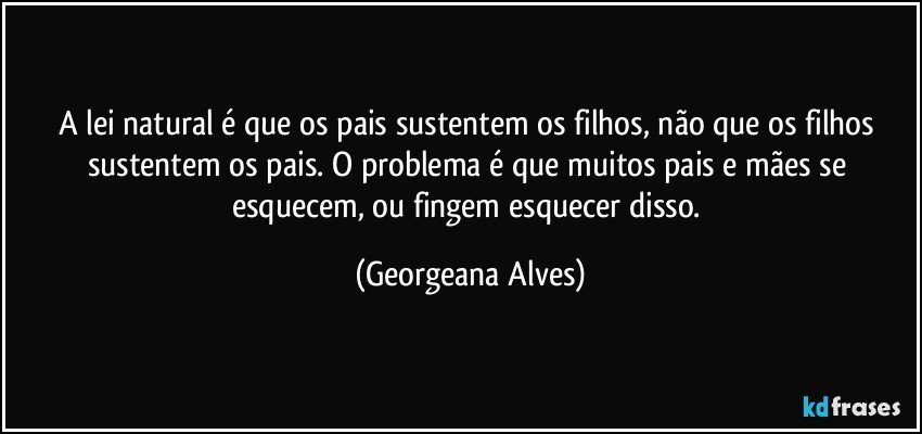 A lei natural é que os pais sustentem os filhos, não que os filhos sustentem os pais. O problema é que muitos pais e mães se esquecem, ou fingem esquecer disso. (Georgeana Alves)