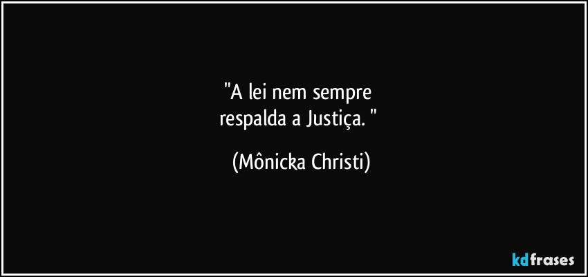"A lei nem sempre 
respalda a Justiça. " (Mônicka Christi)