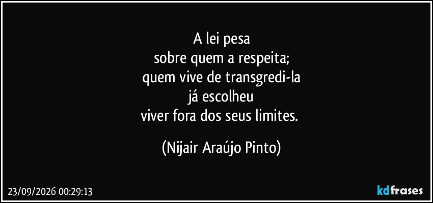 A lei pesa
sobre quem a respeita;
quem vive de transgredi-la
já escolheu
viver fora dos seus limites. (Nijair Araújo Pinto)