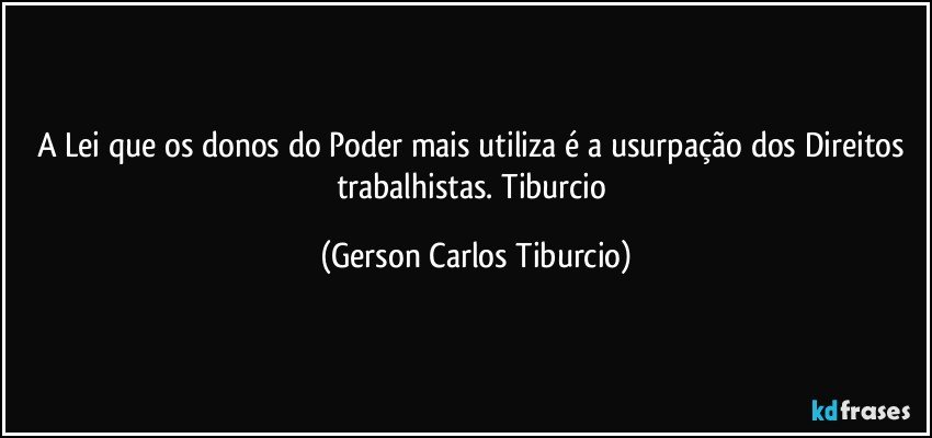 A Lei que os donos do Poder mais utiliza é  a usurpação dos Direitos trabalhistas. Tiburcio (Gerson Carlos Tiburcio)