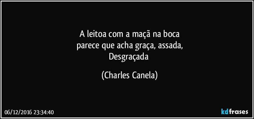 A leitoa com a maçã na boca
parece que acha graça, assada,
Desgraçada (Charles Canela)