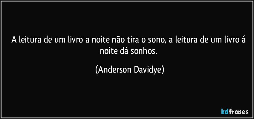 A leitura de um livro a noite não tira o sono, a leitura de um livro á noite dá sonhos. (Anderson Davidye)