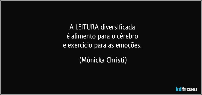 A LEITURA diversificada 
é alimento para o cérebro 
e exercício para as emoções. (Mônicka Christi)