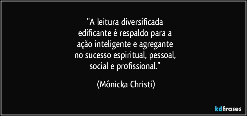 "A leitura diversificada 
edificante é respaldo para a 
ação inteligente e agregante 
no sucesso espiritual, pessoal, 
social e profissional." (Mônicka Christi)