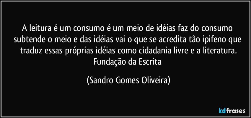 A leitura é um consumo é um meio de idéias faz do consumo subtende o meio e das idéias vai o que se acredita tão ipifeno que traduz essas próprias idéias como cidadania livre e a literatura.
Fundação da Escrita (Sandro Gomes Oliveira)