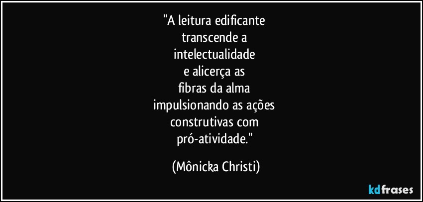 "A leitura edificante 
transcende a 
intelectualidade  
e alicerça as 
fibras da alma 
impulsionando as ações 
construtivas com 
pró-atividade." (Mônicka Christi)