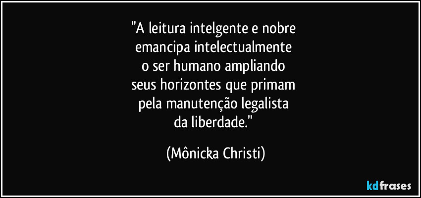 "A leitura intelgente e nobre 
emancipa intelectualmente 
o ser humano ampliando 
seus horizontes que primam 
pela manutenção legalista 
da liberdade." (Mônicka Christi)