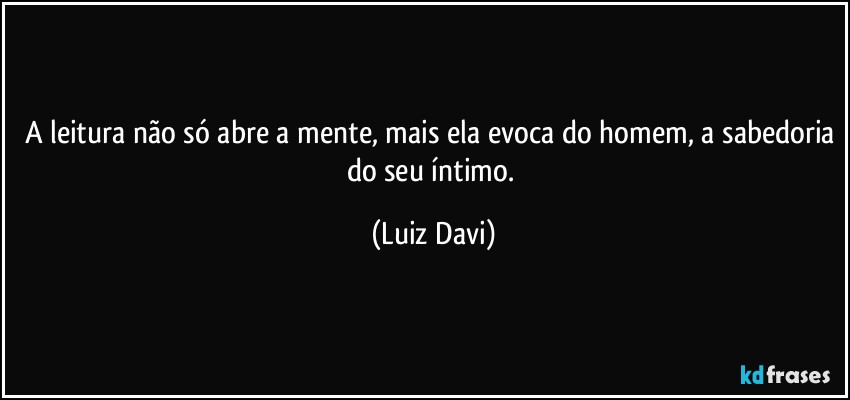 A leitura não só abre a mente, mais ela evoca do homem, a sabedoria do seu íntimo. (Luiz Davi)