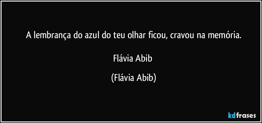 A lembrança do azul do teu olhar ficou, cravou na memória.

Flávia Abib (Flávia Abib)