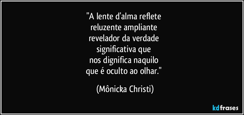 "A lente d'alma reflete 
reluzente ampliante 
revelador da verdade 
significativa que 
nos dignifica naquilo 
que é oculto ao olhar." (Mônicka Christi)