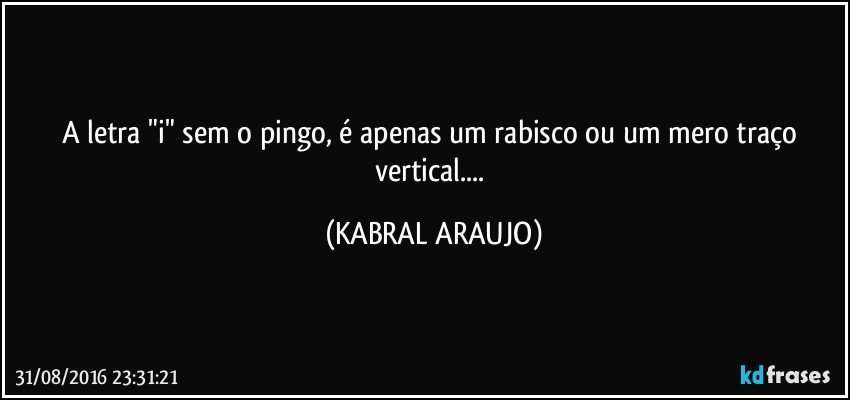 A letra "i" sem o pingo, é apenas um rabisco ou um mero traço vertical... (KABRAL ARAUJO)