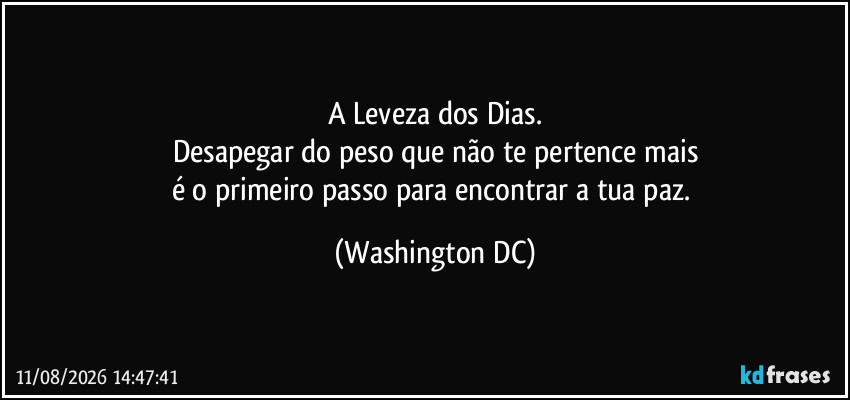 A Leveza dos Dias.
Desapegar do peso que não te pertence mais
é o primeiro passo para encontrar a tua paz. (Washington DC)