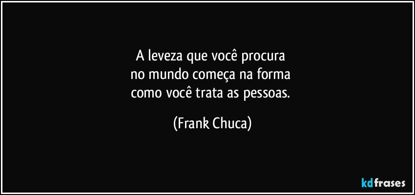 A leveza que você procura 
no mundo começa na forma 
como você trata as pessoas. (Frank Chuca)