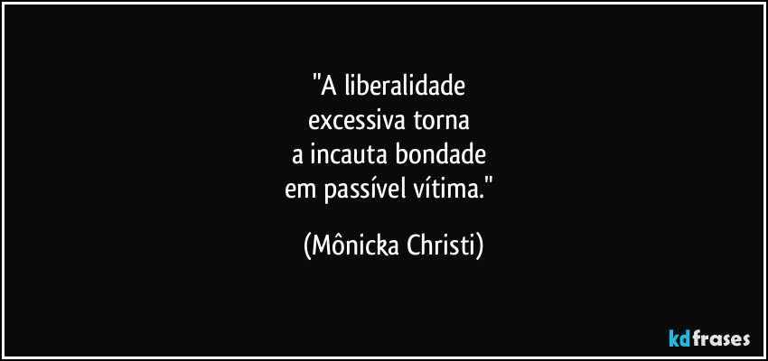 "A liberalidade
excessiva torna
a incauta bondade
em passível vítima." (Mônicka Christi)