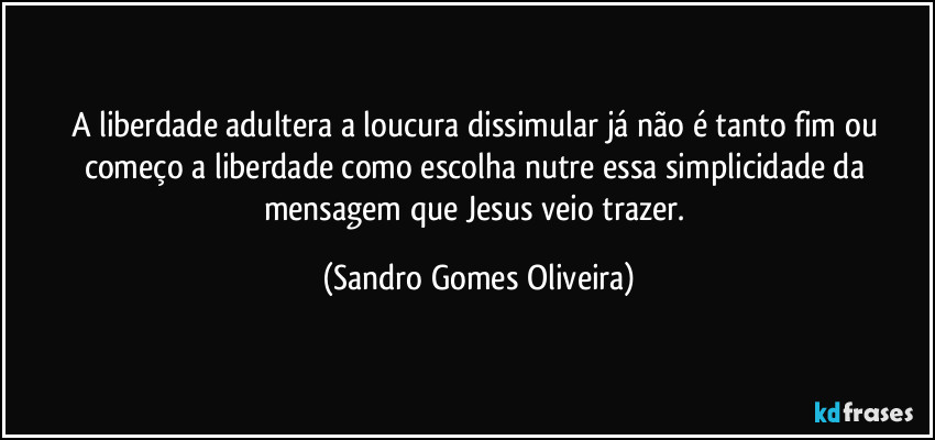 A liberdade adultera a loucura dissimular já não é tanto fim ou começo a liberdade como escolha nutre essa simplicidade da mensagem que Jesus veio trazer. (Sandro Gomes Oliveira)