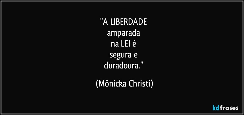 "A LIBERDADE  
amparada 
na LEI é 
segura e 
duradoura." (Mônicka Christi)