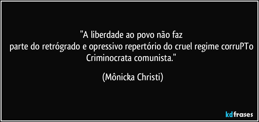 "A liberdade ao povo não faz 
parte do retrógrado e opressivo repertório do cruel regime corruPTo 
Criminocrata comunista." (Mônicka Christi)