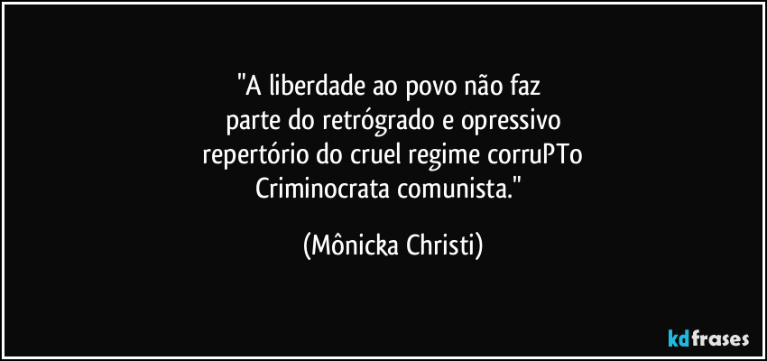 "A liberdade ao povo não faz 
parte do retrógrado e opressivo
 repertório do cruel regime corruPTo 
Criminocrata comunista." (Mônicka Christi)