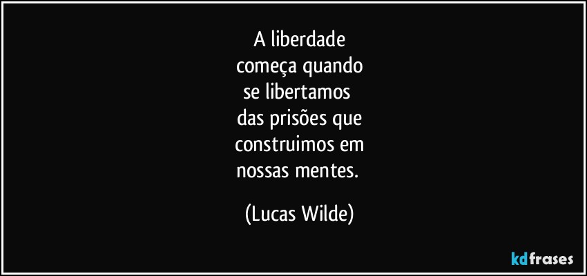 A liberdade
começa quando
se libertamos 
das prisões que
construimos em
nossas mentes. (Lucas Wilde)