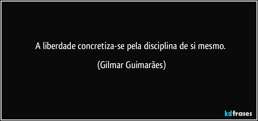 A liberdade concretiza-se pela disciplina de si mesmo. (Gilmar Guimarães)
