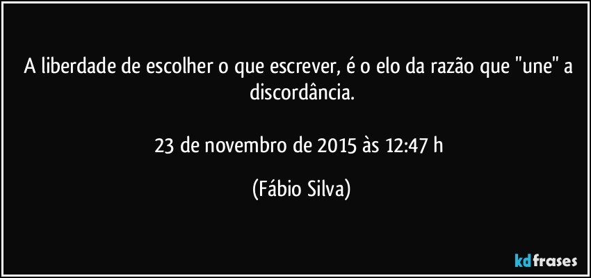 A liberdade de escolher o que escrever, é o elo da razão que "une" a discordância.

23 de novembro de 2015 às 12:47 h (Fábio Silva)